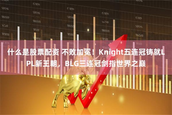 什么是股票配资 不败加冕!Knight五连冠铸就LPL新王朝,BLG三连冠剑指世界之巅