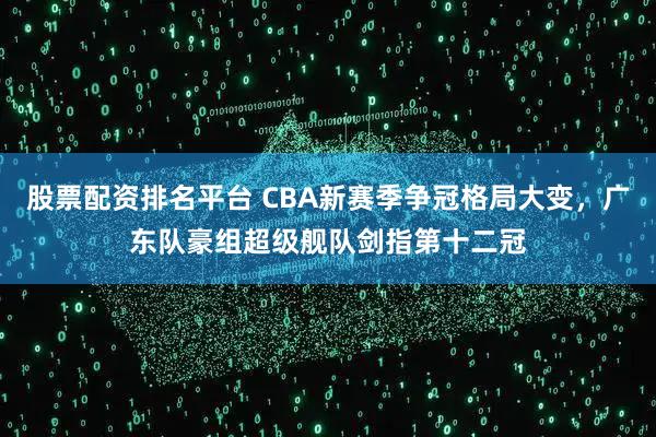 股票配资排名平台 CBA新赛季争冠格局大变,广东队豪组超级舰队剑指第十二冠