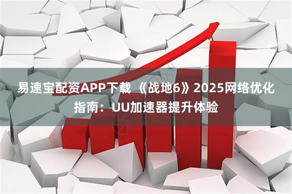 易速宝配资APP下载 《战地6》2025网络优化指南：UU加速器提升体验