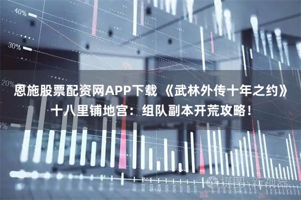 恩施股票配资网APP下载 《武林外传十年之约》十八里铺地宫:组队副本开荒攻略!