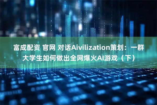 富成配资 官网 对话Aivilization策划：一群大学生如何做出全网爆火AI游戏（下）