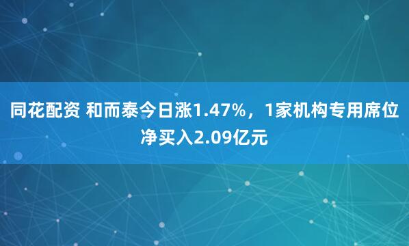 同花配资 和而泰今日涨1.47%,1家机构专用席位净买入2.09亿元