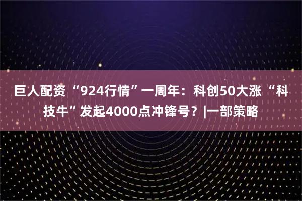 巨人配资 “924行情”一周年：科创50大涨 “科技牛”发起4000点冲锋号？|一部策略