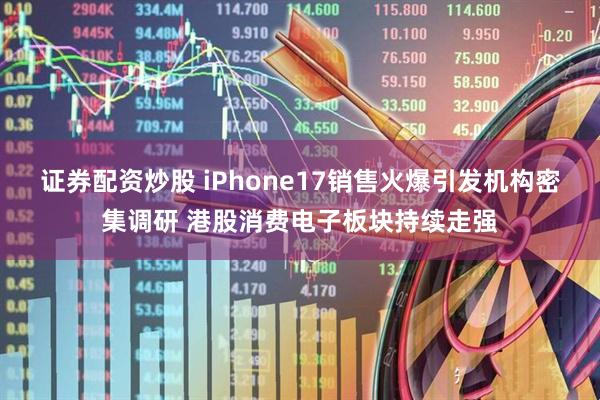 证券配资炒股 iPhone17销售火爆引发机构密集调研 港股消费电子板块持续走强