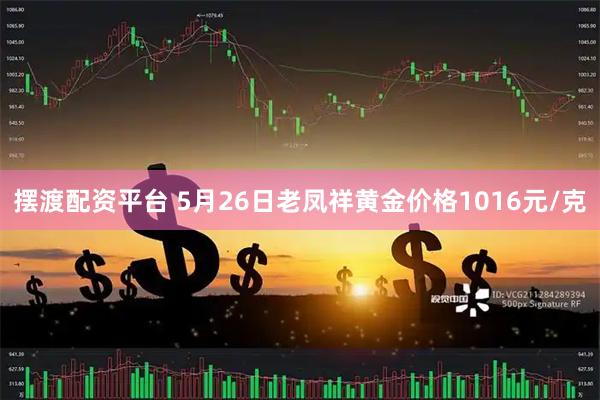 摆渡配资平台 5月26日老凤祥黄金价格1016元/克