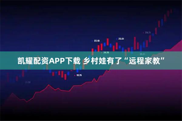 凯耀配资APP下载 乡村娃有了“远程家教”