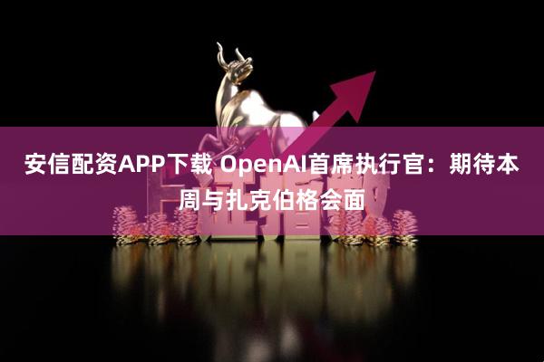 安信配资APP下载 OpenAI首席执行官：期待本周与扎克伯格会面