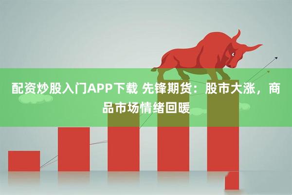 配资炒股入门APP下载 先锋期货:股市大涨,商品市场情绪回暖