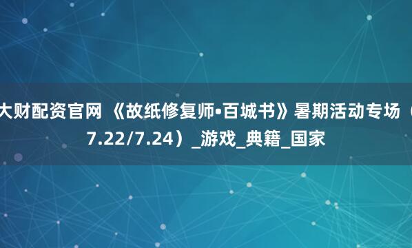 大财配资官网 《故纸修复师•百城书》暑期活动专场(7.22/7.24)_游戏_典籍_国家