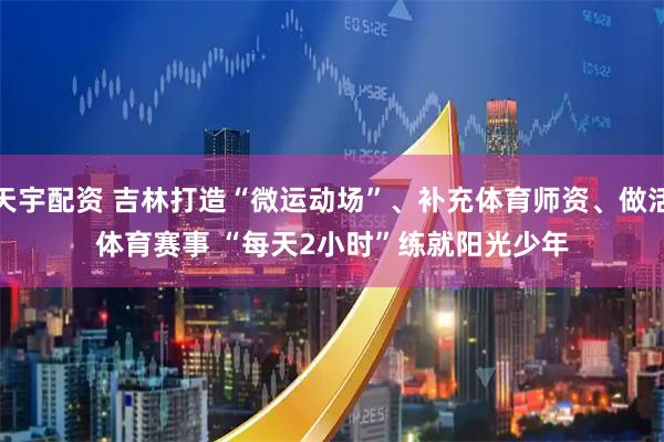 天宇配资 吉林打造“微运动场”、补充体育师资、做活体育赛事&#32;“每天2小时”练就阳光少年
