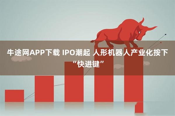 牛途网APP下载 IPO潮起&#32;人形机器人产业化按下“快进键”