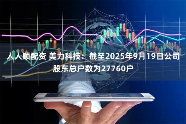 人人顺配资 美力科技：截至2025年9月19日公司股东总户数为27760户