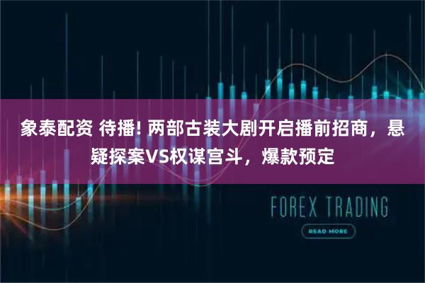 象泰配资 待播! 两部古装大剧开启播前招商，悬疑探案VS权谋宫斗，爆款预定