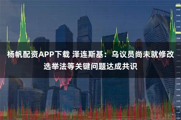 杨帆配资APP下载 泽连斯基：乌议员尚未就修改选举法等关键问题达成共识