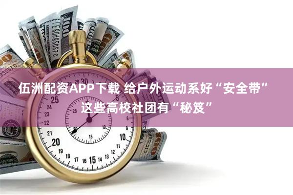 伍洲配资APP下载 给户外运动系好“安全带” 这些高校社团有“秘笈”
