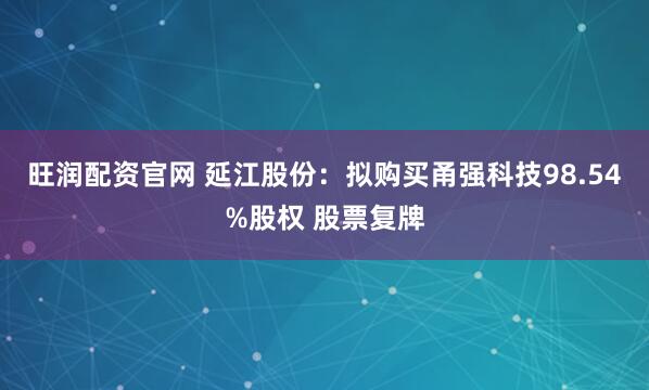 旺润配资官网 延江股份：拟购买甬强科技98.54%股权 股票复牌