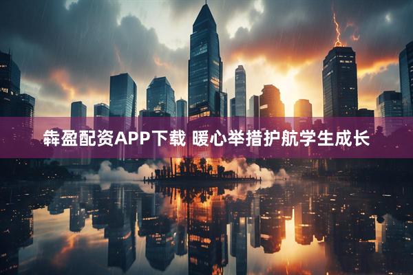 犇盈配资APP下载 暖心举措护航学生成长