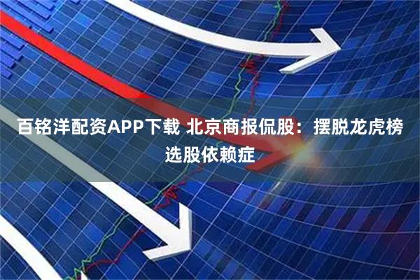 百铭洋配资APP下载 北京商报侃股：摆脱龙虎榜选股依赖症