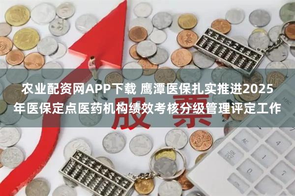 农业配资网APP下载 鹰潭医保扎实推进2025年医保定点医药机构绩效考核分级管理评定工作