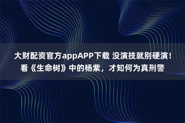 大财配资官方appAPP下载 没演技就别硬演！看《生命树》中的杨紫，才知何为真刑警