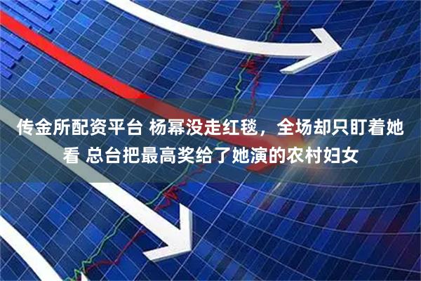 传金所配资平台 杨幂没走红毯，全场却只盯着她看 总台把最高奖给了她演的农村妇女