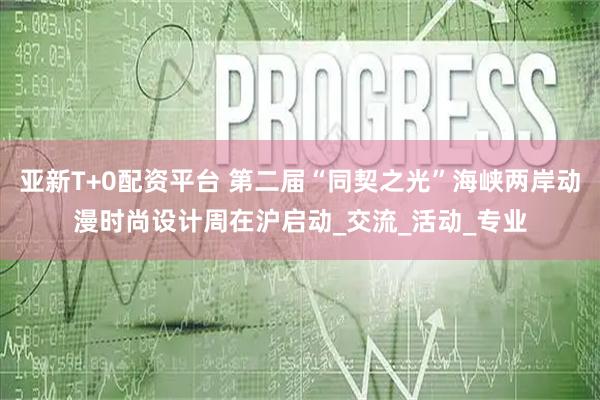 亚新T+0配资平台 第二届“同契之光”海峡两岸动漫时尚设计周在沪启动_交流_活动_专业