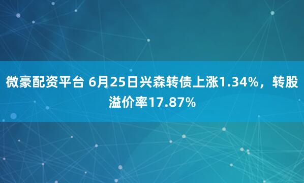 微豪配资平台 6月25日兴森转债上涨1.34%，转股溢价率17.87%