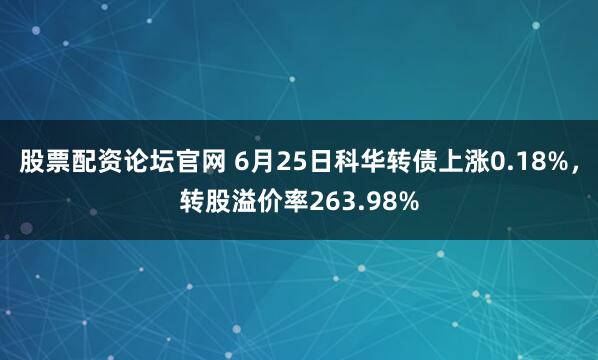 股票配资论坛官网 6月25日科华转债上涨0.18%，转股溢价率263.98%