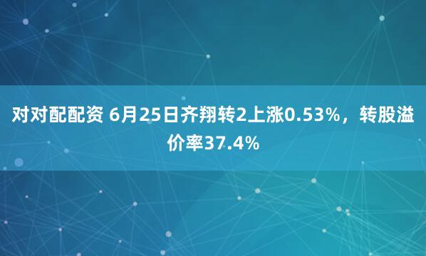 对对配配资 6月25日齐翔转2上涨0.53%，转股溢价率37.4%