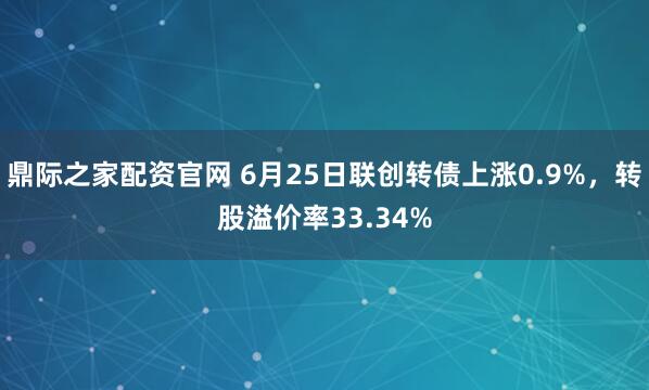 鼎际之家配资官网 6月25日联创转债上涨0.9%，转股溢价率33.34%