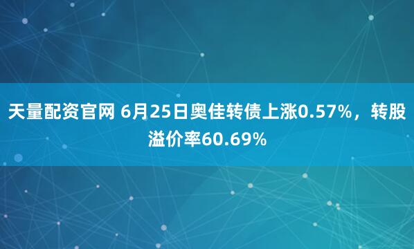 天量配资官网 6月25日奥佳转债上涨0.57%，转股溢价率60.69%