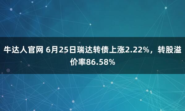 牛达人官网 6月25日瑞达转债上涨2.22%，转股溢价率86.58%