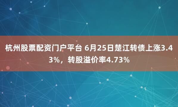 杭州股票配资门户平台 6月25日楚江转债上涨3.43%，转股溢价率4.73%