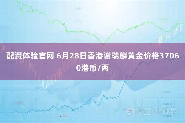 配资体验官网 6月28日香港谢瑞麟黄金价格37060港币/两