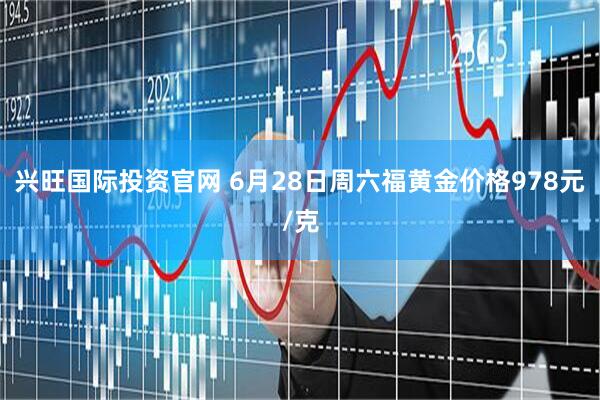 兴旺国际投资官网 6月28日周六福黄金价格978元/克
