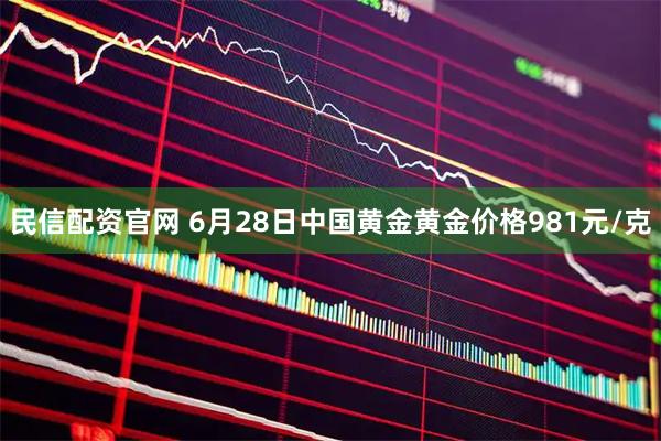 民信配资官网 6月28日中国黄金黄金价格981元/克
