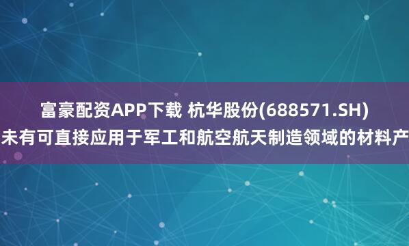 富豪配资APP下载 杭华股份(688571.SH)暂未有可直接应用于军工和航空航天制造领域的材料产品