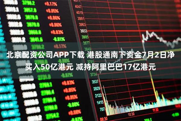 北京配资公司APP下载 港股通南下资金7月2日净买入50亿港元 减持阿里巴巴17亿港元