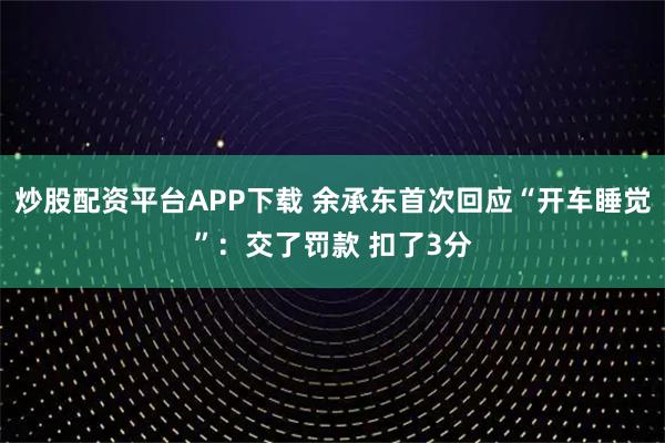 炒股配资平台APP下载 余承东首次回应“开车睡觉”：交了罚款 扣了3分