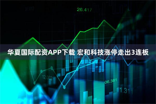 华夏国际配资APP下载 宏和科技涨停走出3连板