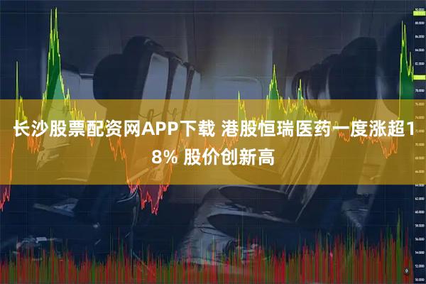 长沙股票配资网APP下载 港股恒瑞医药一度涨超18% 股价创新高