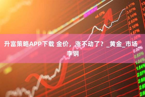 升富策略APP下载 金价，涨不动了？_黄金_市场_李钢