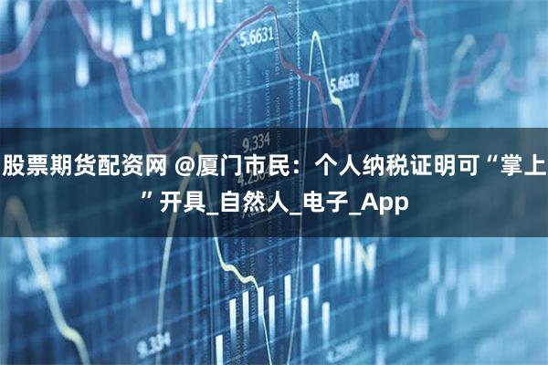 股票期货配资网 @厦门市民：个人纳税证明可“掌上”开具_自然人_电子_App