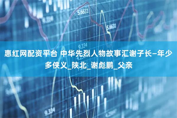 惠红网配资平台 中华先烈人物故事汇谢子长—年少多侠义_陕北_谢彪鹏_父亲