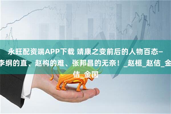 永旺配资端APP下载 靖康之变前后的人物百态——李纲的直、赵构的难、张邦昌的无奈！_赵桓_赵佶_金国