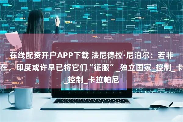 在线配资开户APP下载 法尼德拉·尼泊尔：若非中国存在，印度或许早已将它们“征服”_独立国家_控制_卡拉帕尼