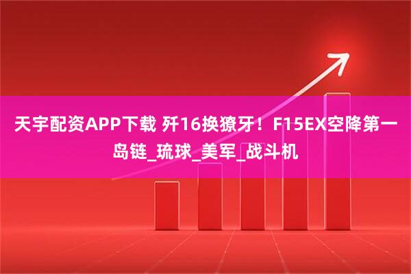 天宇配资APP下载 歼16换獠牙！F15EX空降第一岛链_琉球_美军_战斗机