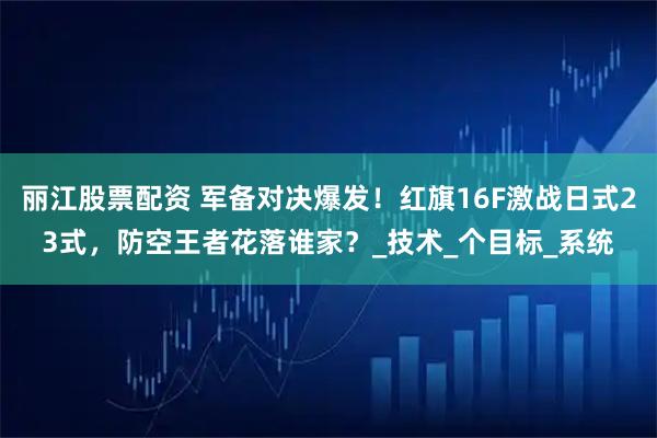 丽江股票配资 军备对决爆发！红旗16F激战日式23式，防空王者花落谁家？_技术_个目标_系统