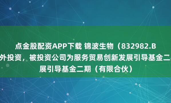 点金股配资APP下载 锦波生物（832982.BJ）新增一起对外投资，被投资公司为服务贸易创新发展引导基金二期（有限合伙）