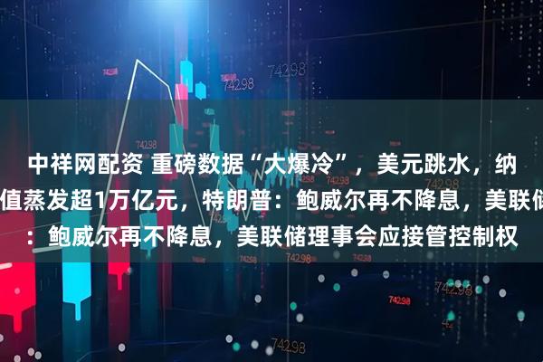 中祥网配资 重磅数据“大爆冷”，美元跳水，纳指跌超2%！亚马逊市值蒸发超1万亿元，特朗普：鲍威尔再不降息，美联储理事会应接管控制权